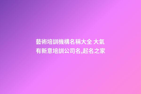 藝術培訓機構名稱大全 大氣有新意培訓公司名,起名之家-第1張-公司起名-玄機派